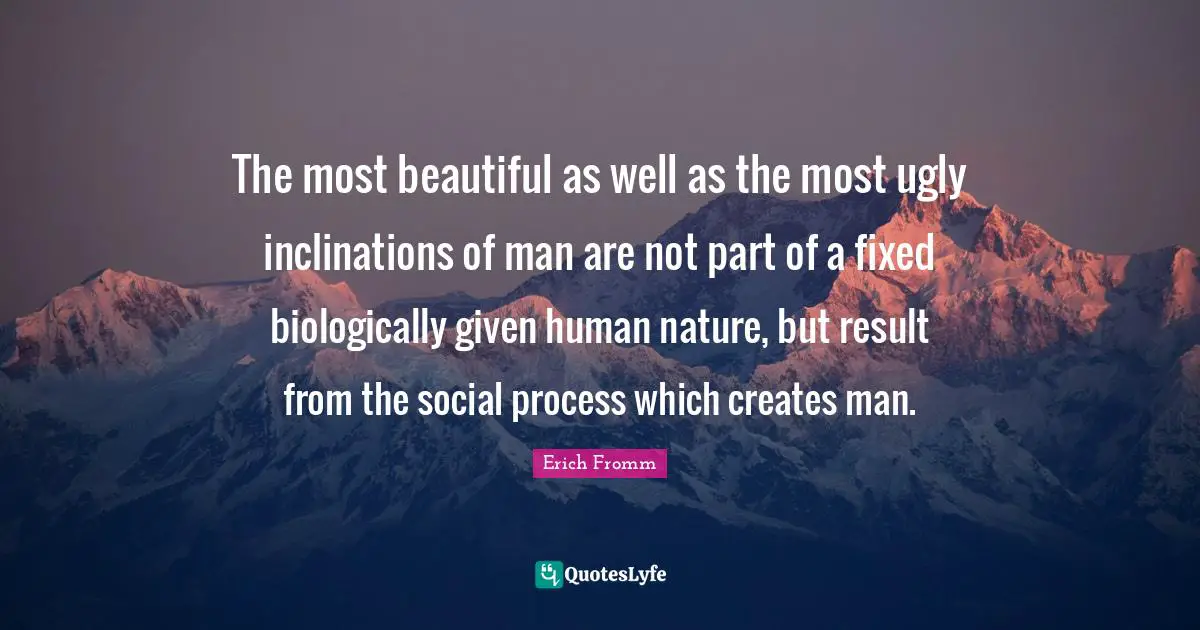 The most beautiful as well as the most ugly inclinations of man are not part of a fixed biologically given human nature, but result from the social process which creates man.
