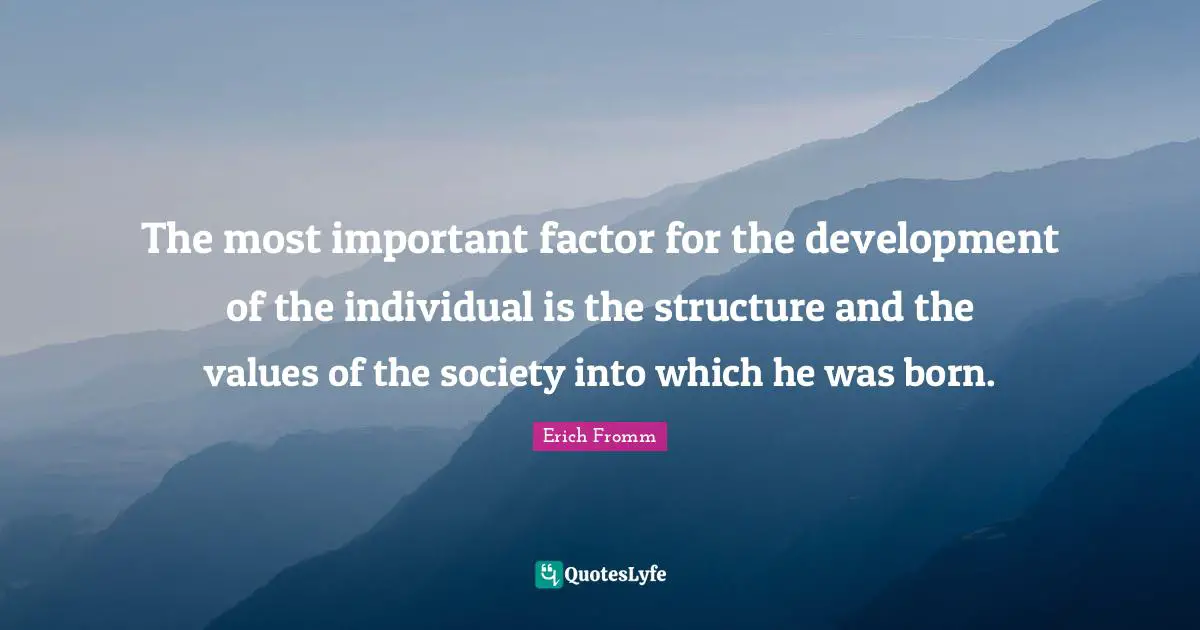 The most important factor for the development of the individual is the structure and the values of the society into which he was born.
