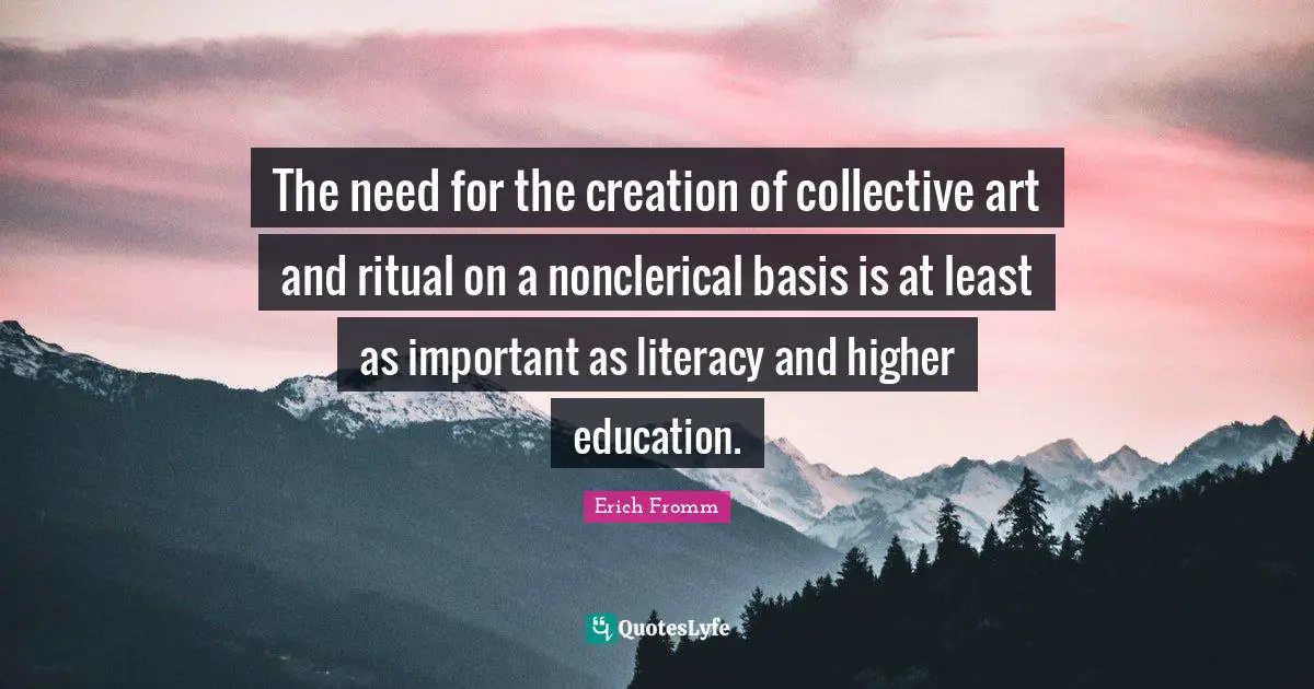 The need for the creation of collective art and ritual on a nonclerical basis is at least as important as literacy and higher education.