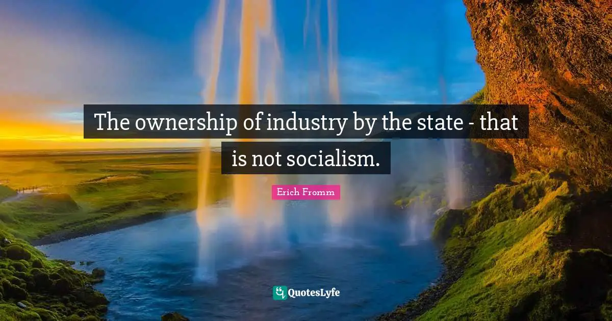 The ownership of industry by the state - that is not socialism.