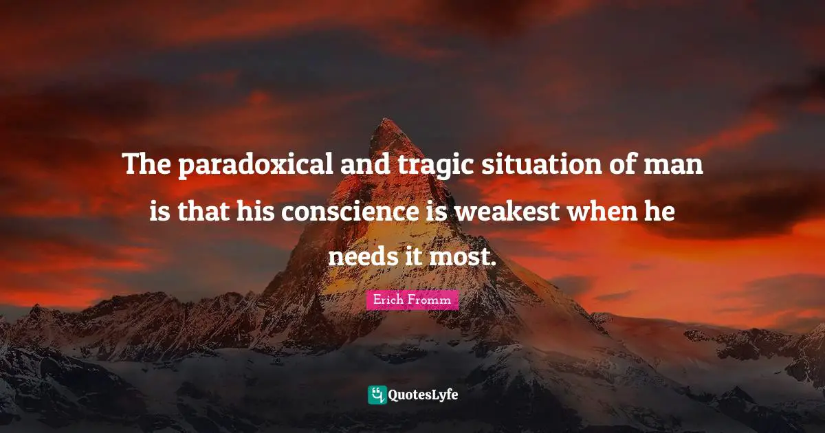 The paradoxical and tragic situation of man is that his conscience is weakest when he needs it most.