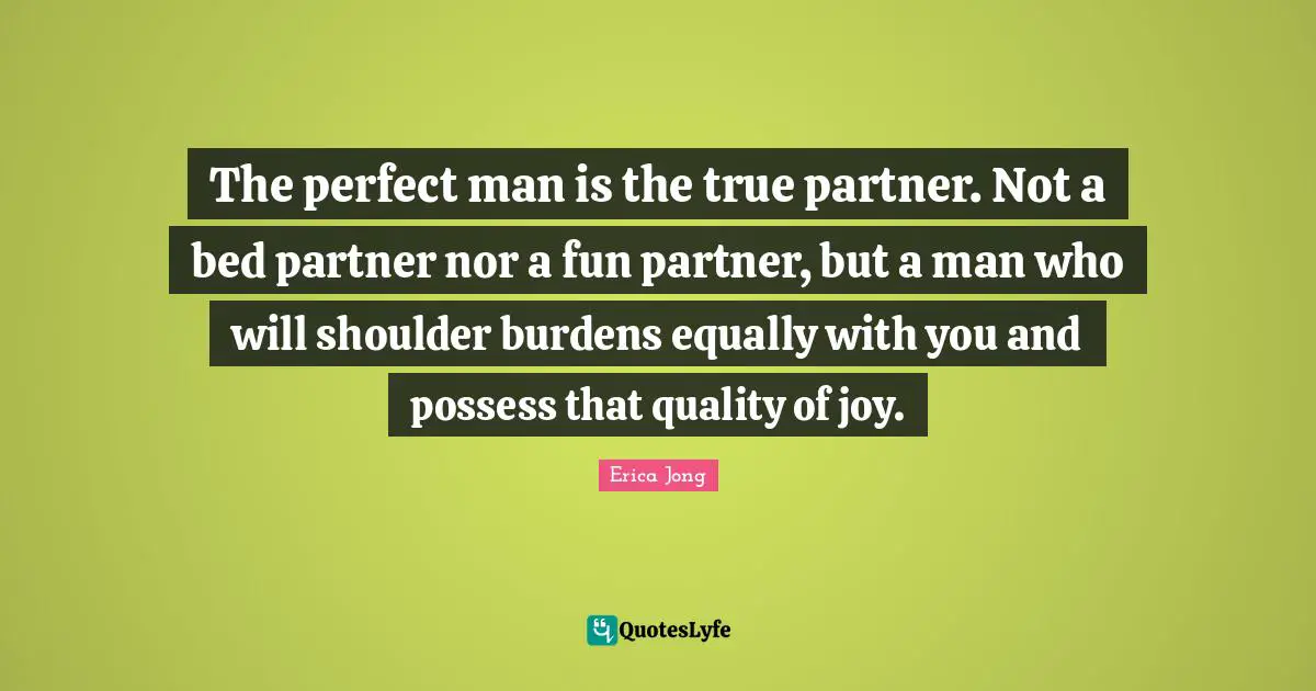 The perfect man is the true partner. Not a bed partner nor a fun partner, but a man who will shoulder burdens equally with you and possess that quality of joy.