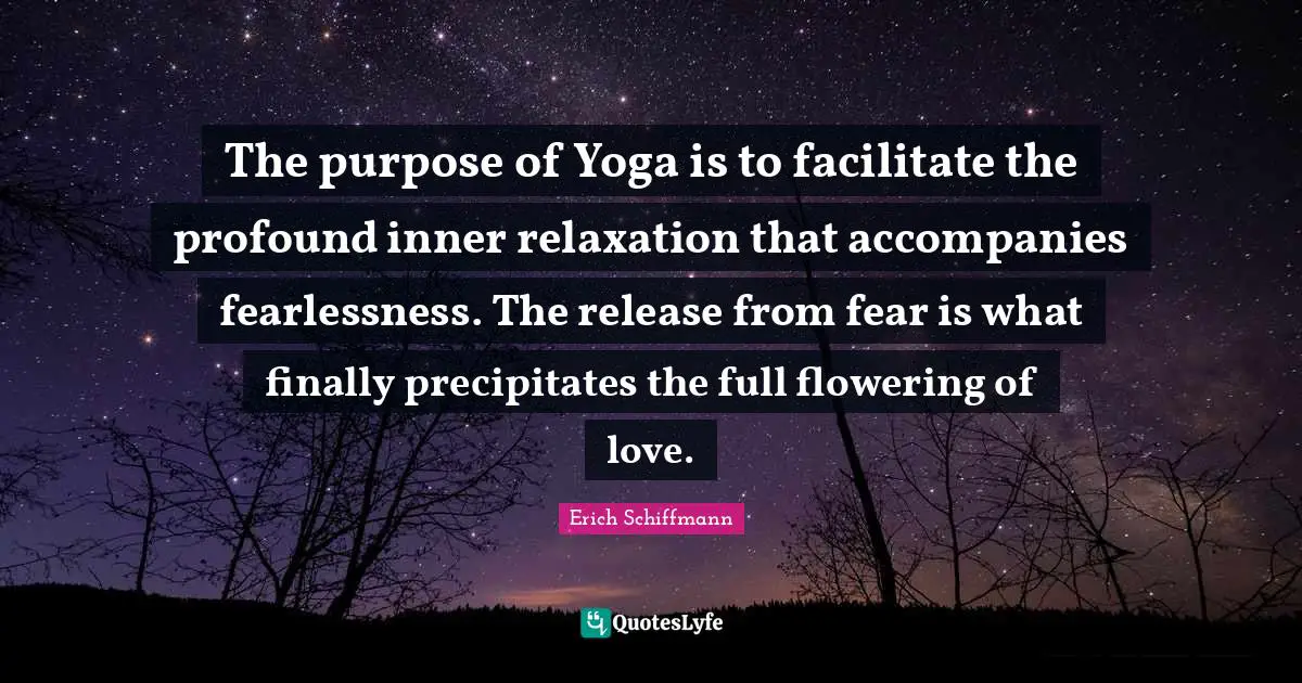 Facilitate Quotes: "The purpose of Yoga is to facilitate the profound inner relaxation that accompanies fearlessness. The release from fear is what finally precipitates the full flowering of love."
