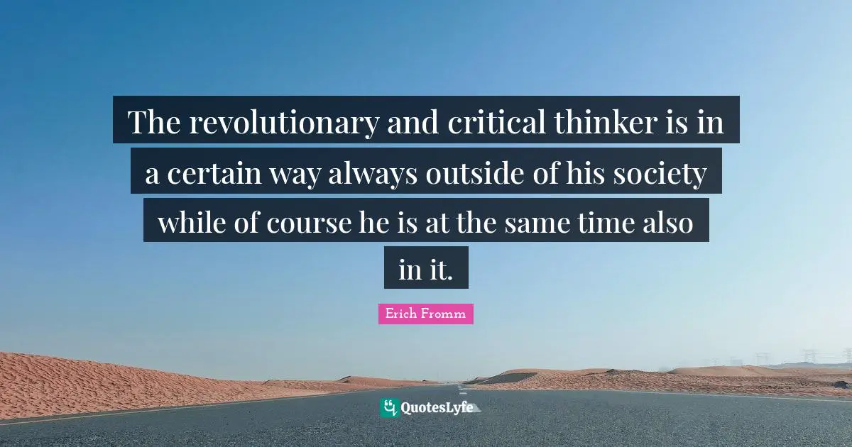 The revolutionary and critical thinker is in a certain way always outside of his society while of course he is at the same time also in it.