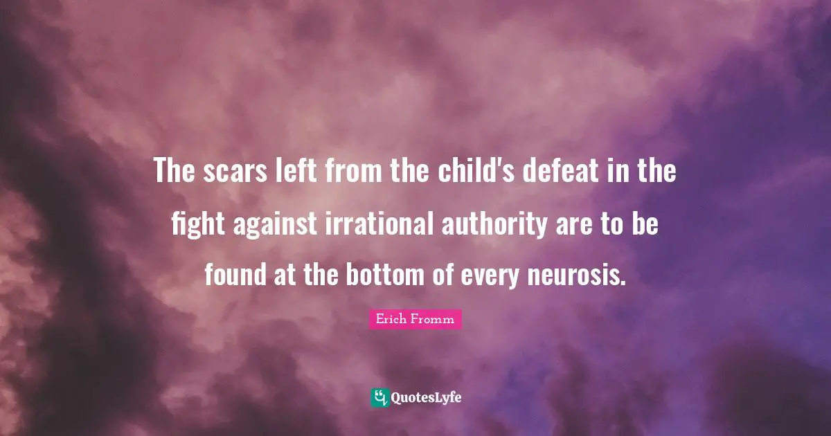 The scars left from the child's defeat in the fight against irrational authority are to be found at the bottom of every neurosis.