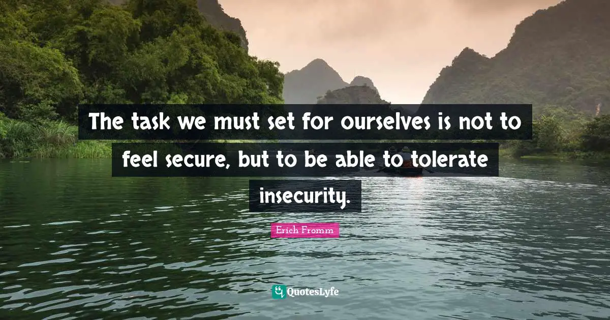 The task we must set for ourselves is not to feel secure, but to be able to tolerate insecurity.