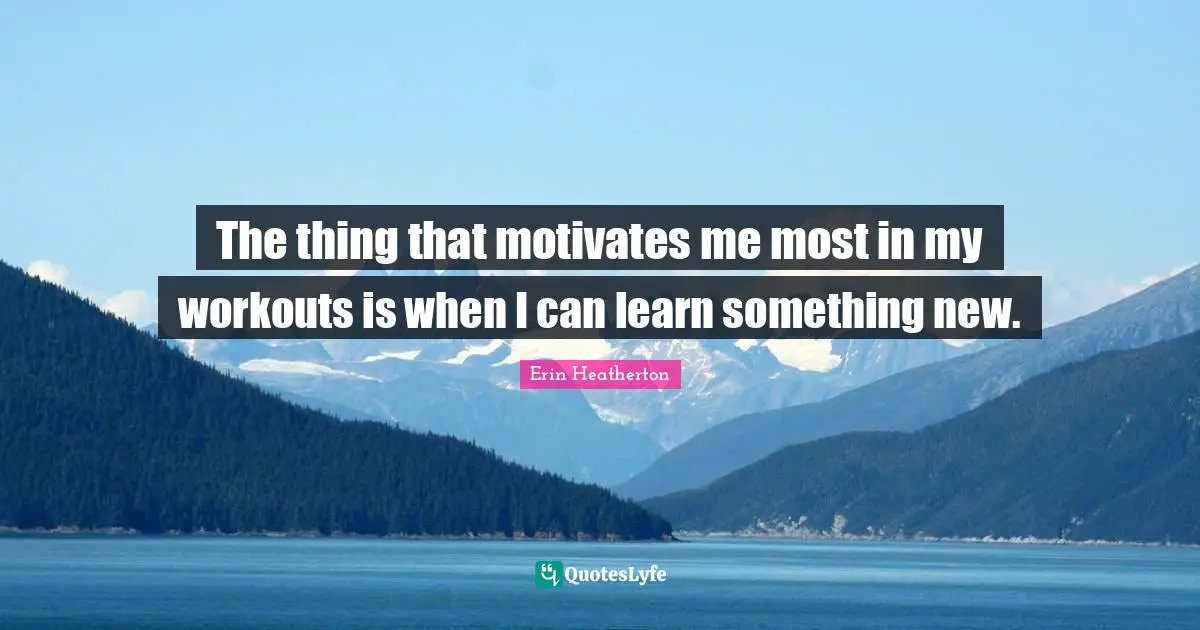 The thing that motivates me most in my workouts is when I can learn something new.