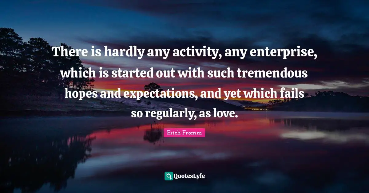 There is hardly any activity, any enterprise, which is started out with such tremendous hopes and expectations, and yet which fails so regularly, as love.