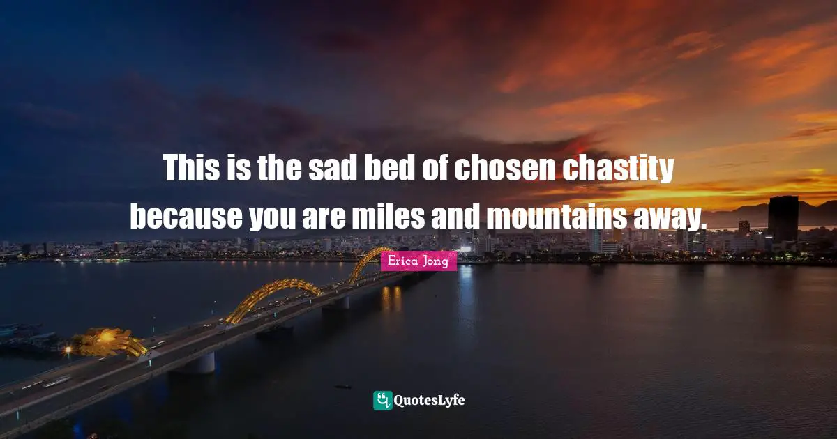 This is the sad bed of chosen chastity because you are miles and mountains away.