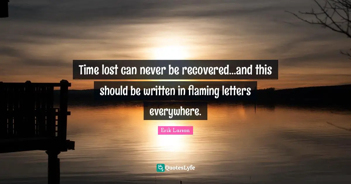 Time lost can never be recovered...and this should be written in flaming letters everywhere.