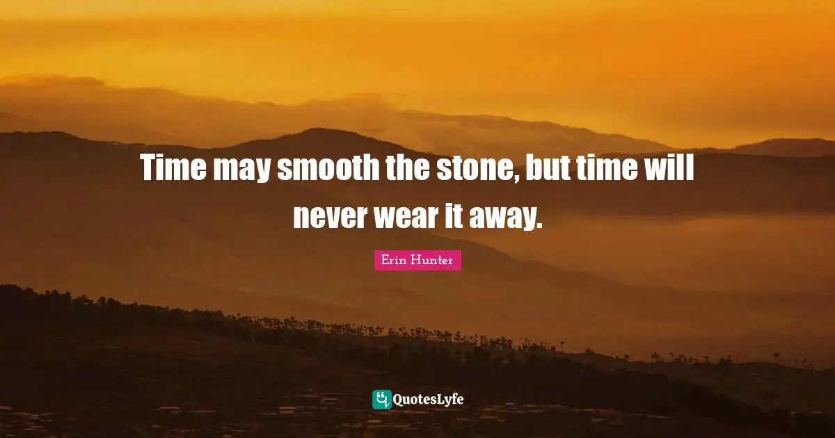 Time may smooth the stone, but time will never wear it away.