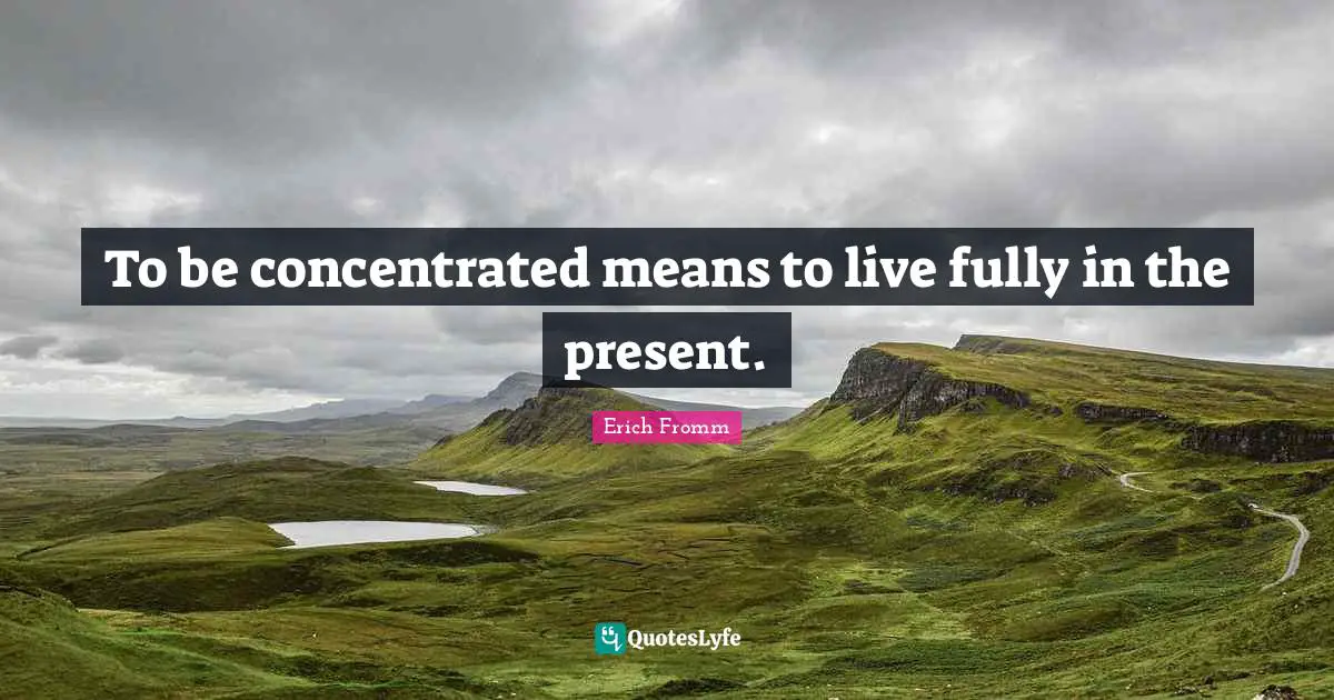 To be concentrated means to live fully in the present.