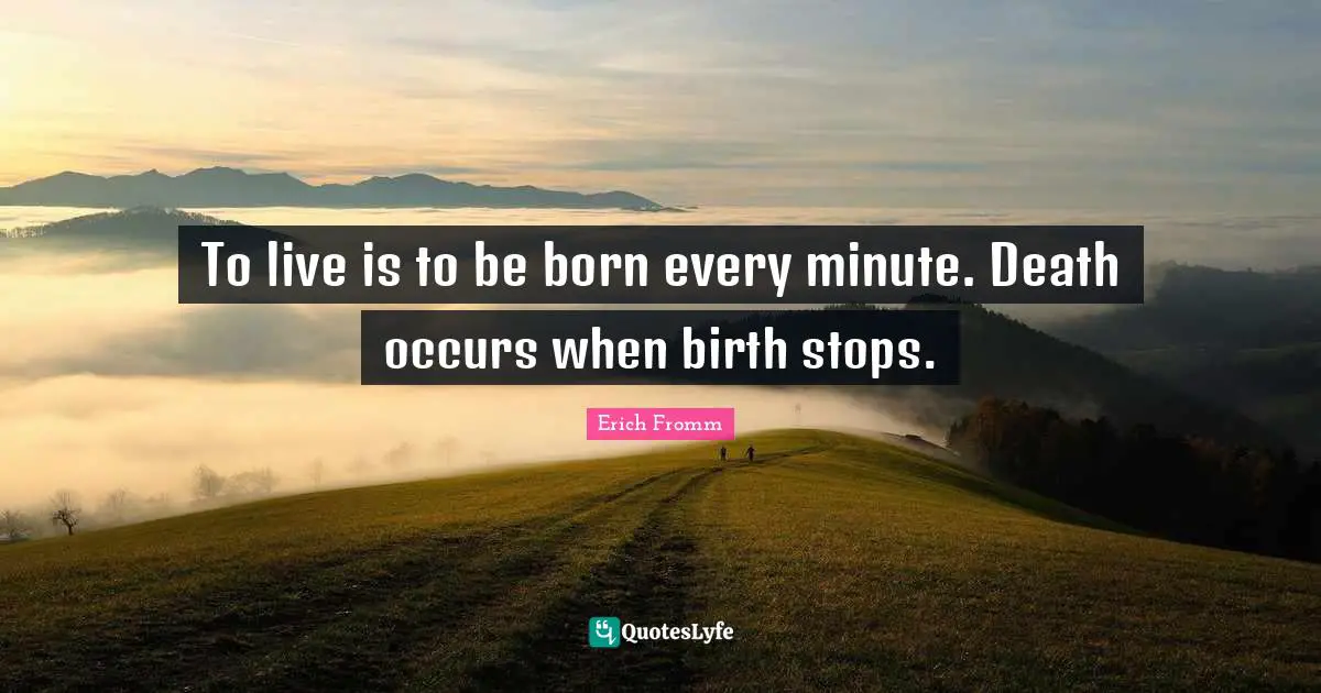 To live is to be born every minute. Death occurs when birth stops.