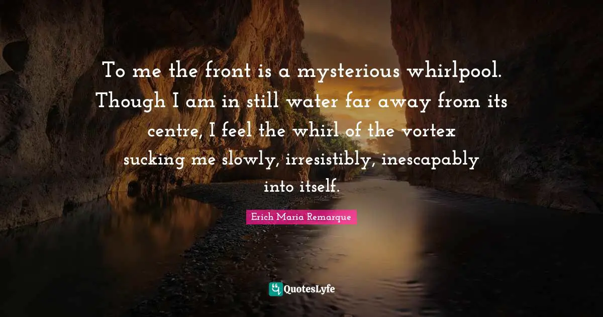 Centre Quotes: "To me the front is a mysterious whirlpool. Though I am in still water far away from its centre, I feel the whirl of the vortex sucking me slowly, irresistibly, inescapably into itself."