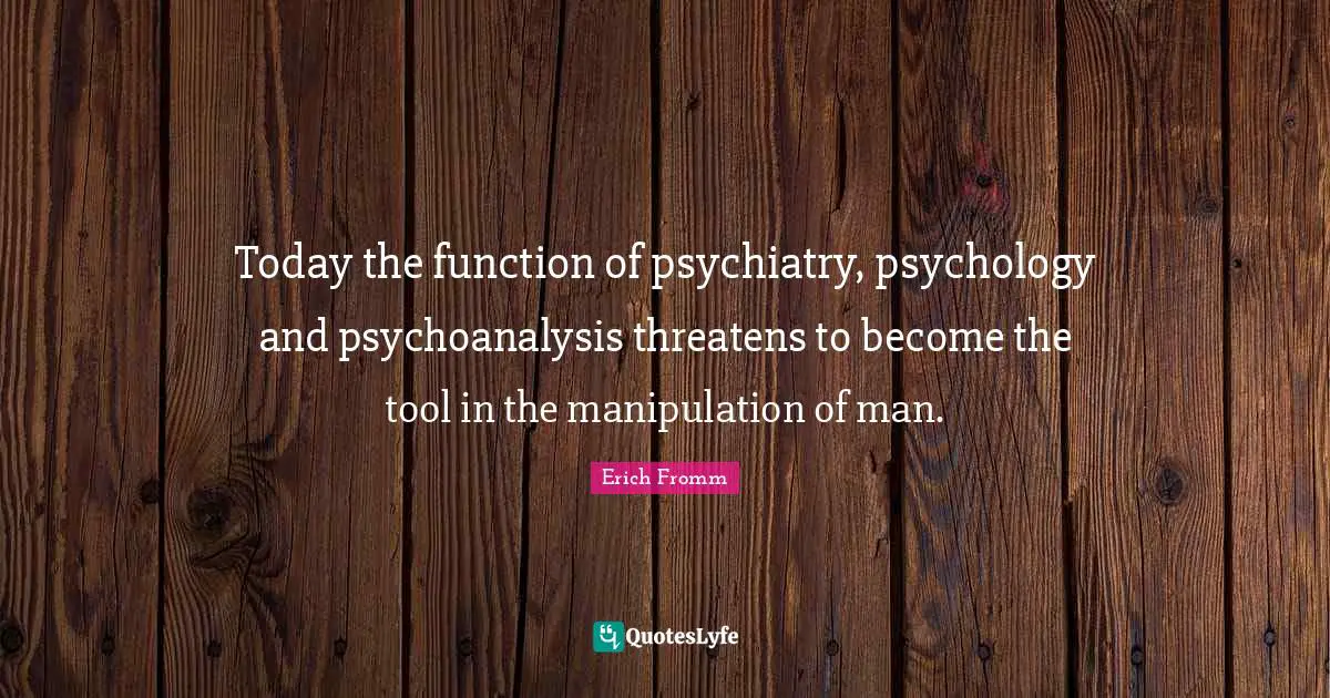 Today the function of psychiatry, psychology and psychoanalysis threatens to become the tool in the manipulation of man.