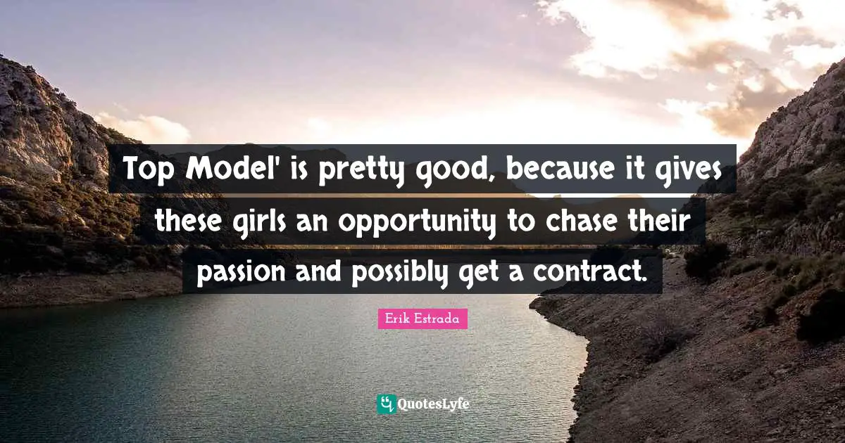 Top Model' is pretty good, because it gives these girls an opportunity to chase their passion and possibly get a contract.