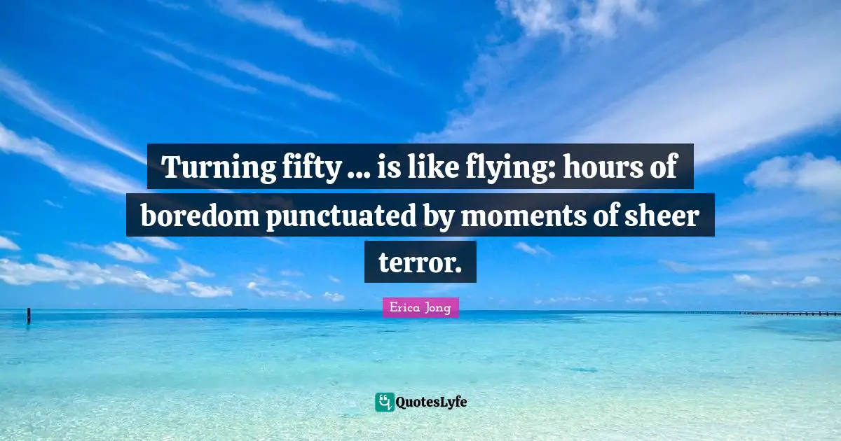 Turning fifty ... is like flying: hours of boredom punctuated by moments of sheer terror.