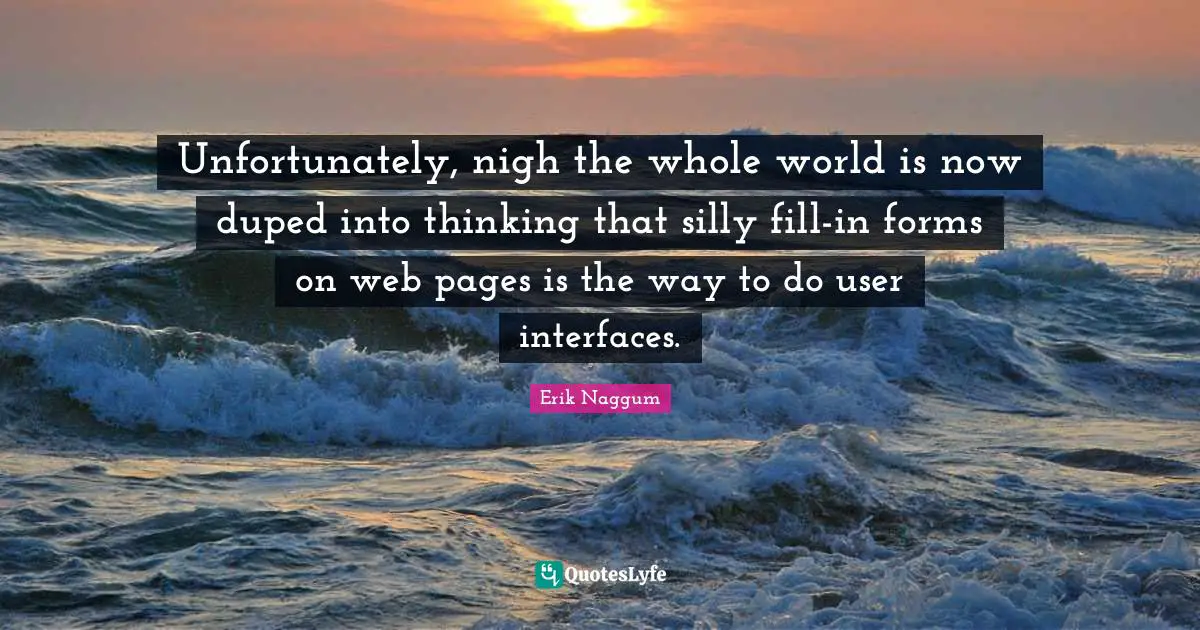 Interfaces Quotes: "Unfortunately, nigh the whole world is now duped into thinking that silly fill-in forms on web pages is the way to do user interfaces."