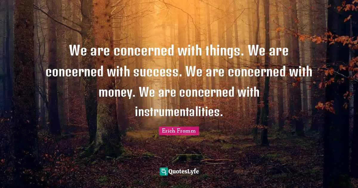 We are concerned with things. We are concerned with success. We are concerned with money. We are concerned with instrumentalities.