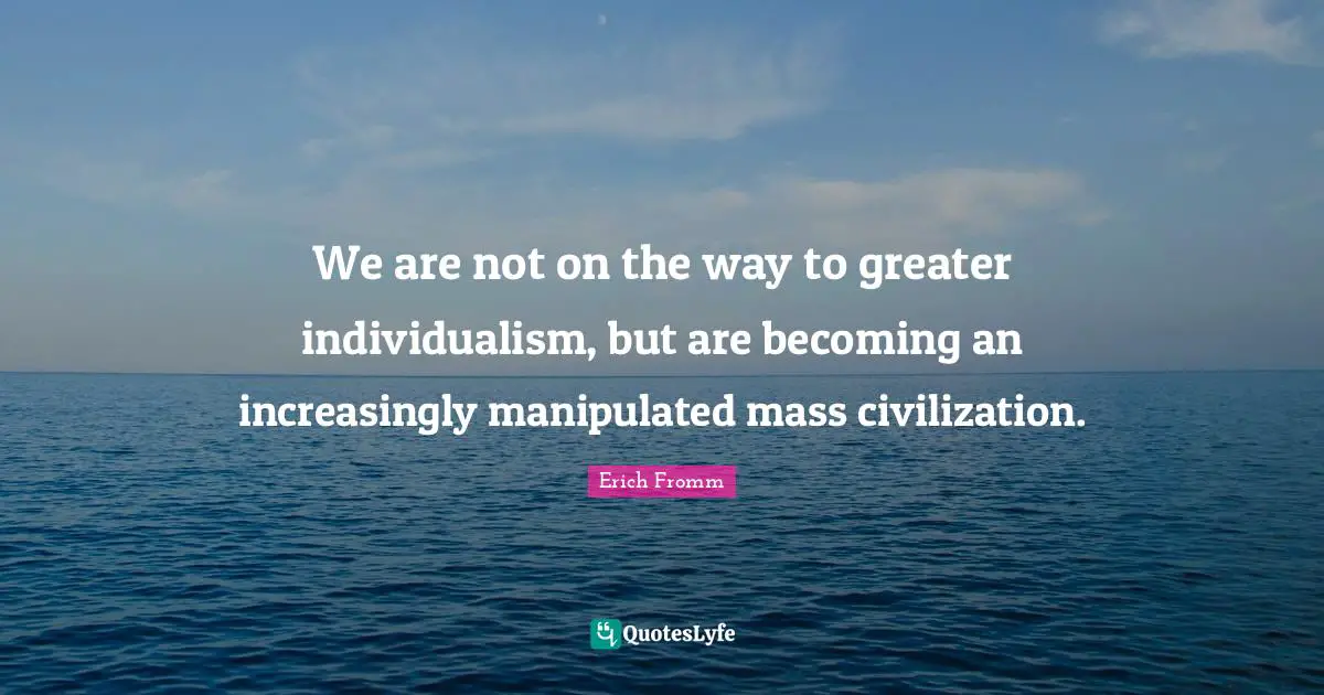 We are not on the way to greater individualism, but are becoming an increasingly manipulated mass civilization.