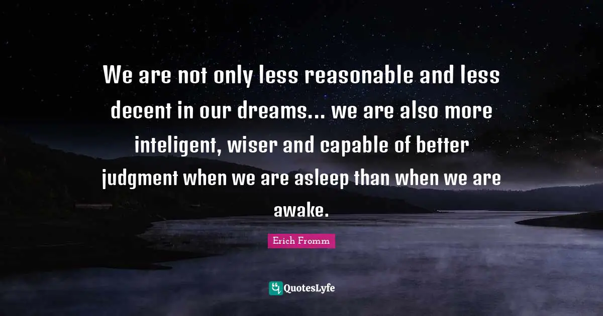 Wiser Quotes: "We are not only less reasonable and less decent in our dreams... we are also more inteligent, wiser and capable of better judgment when we are asleep than when we are awake."