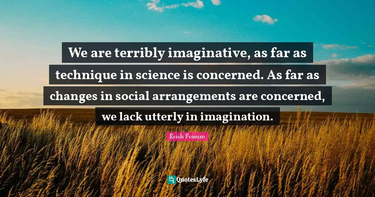 We are terribly imaginative, as far as technique in science is concerned. As far as changes in social arrangements are concerned, we lack utterly in imagination.