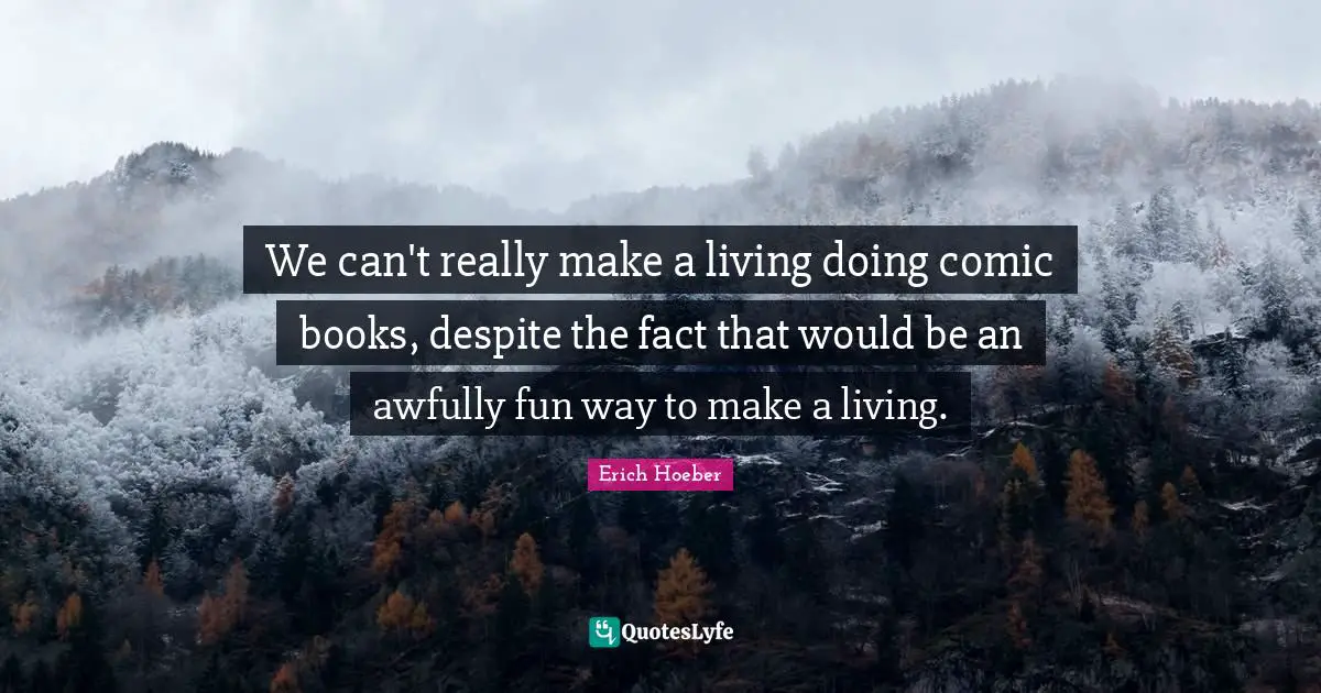 We can't really make a living doing comic books, despite the fact that would be an awfully fun way to make a living.