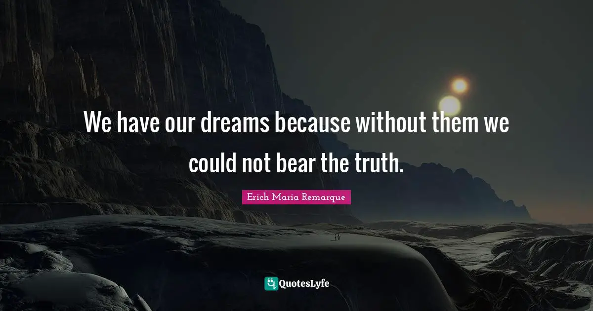 We have our dreams because without them we could not bear the truth.
