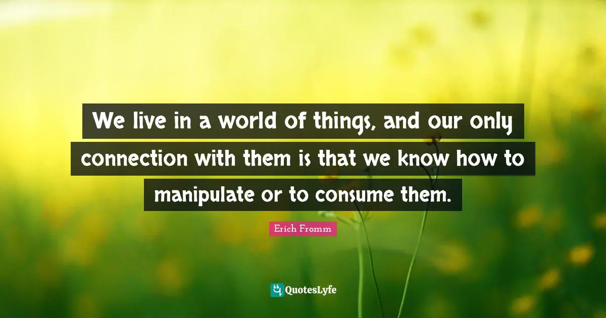 Manipulate Quotes: "We live in a world of things, and our only connection with them is that we know how to manipulate or to consume them."