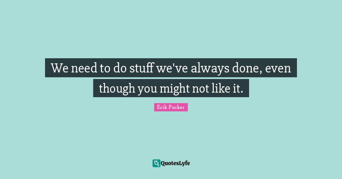 We need to do stuff we've always done, even though you might not like it.