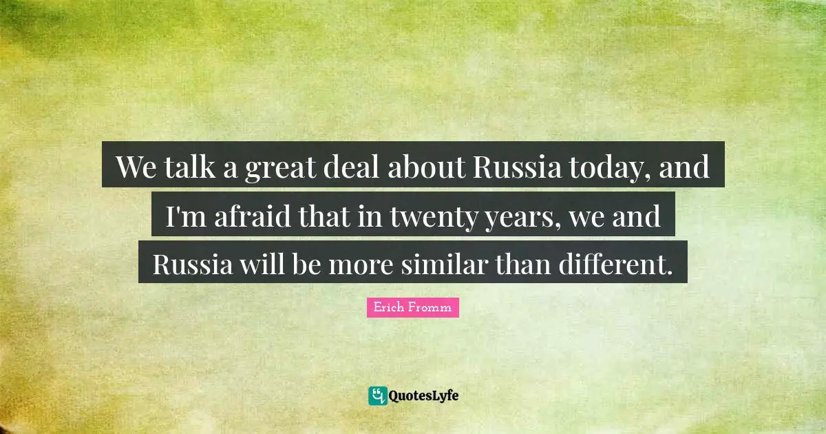 We talk a great deal about Russia today, and I'm afraid that in twenty years, we and Russia will be more similar than different.