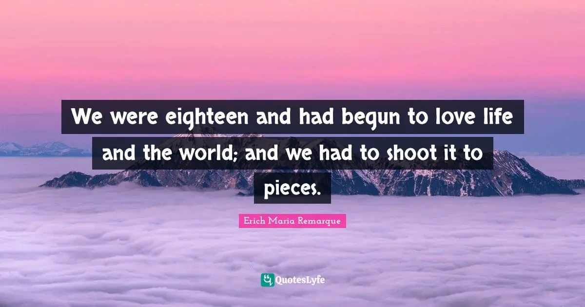 Pieces Quotes: "We were eighteen and had begun to love life and the world; and we had to shoot it to pieces."