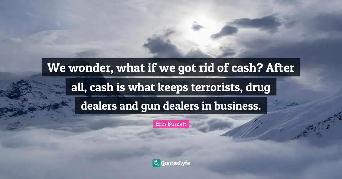 We wonder, what if we got rid of cash? After all, cash is what keeps terrorists, drug dealers and gun dealers in business.