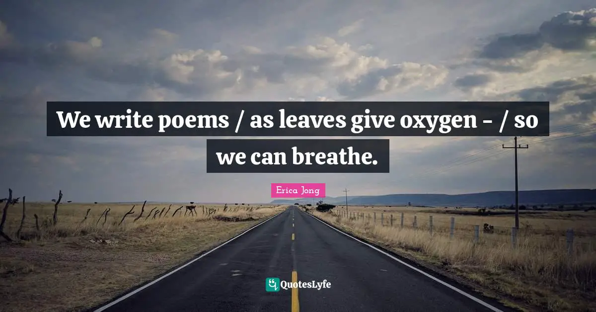 We write poems / as leaves give oxygen - / so we can breathe.