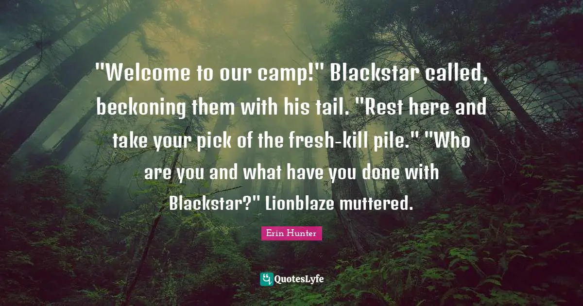 Welcome Quotes: ""Welcome to our camp!" Blackstar called, beckoning them with his tail. "Rest here and take your pick of the fresh-kill pile." "Who are you and what have you done with Blackstar?" Lionblaze muttered."