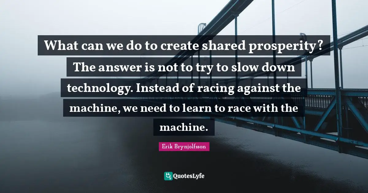 What can we do to create shared prosperity? The answer is not to try to slow down technology. Instead of racing against the machine, we need to learn to race with the machine.