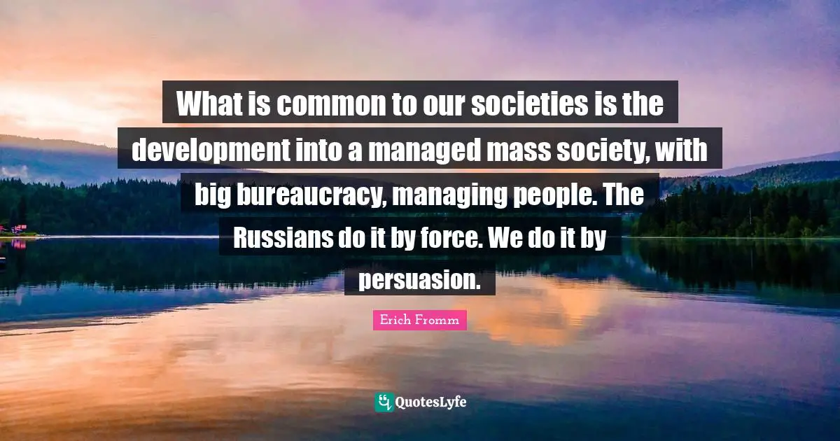 What is common to our societies is the development into a managed mass society, with big bureaucracy, managing people. The Russians do it by force. We do it by persuasion.