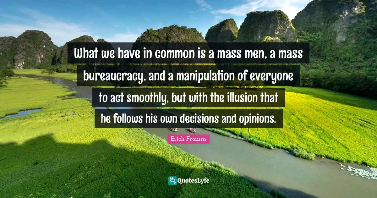 What we have in common is a mass men, a mass bureaucracy, and a manipulation of everyone to act smoothly, but with the illusion that he follows his own decisions and opinions.