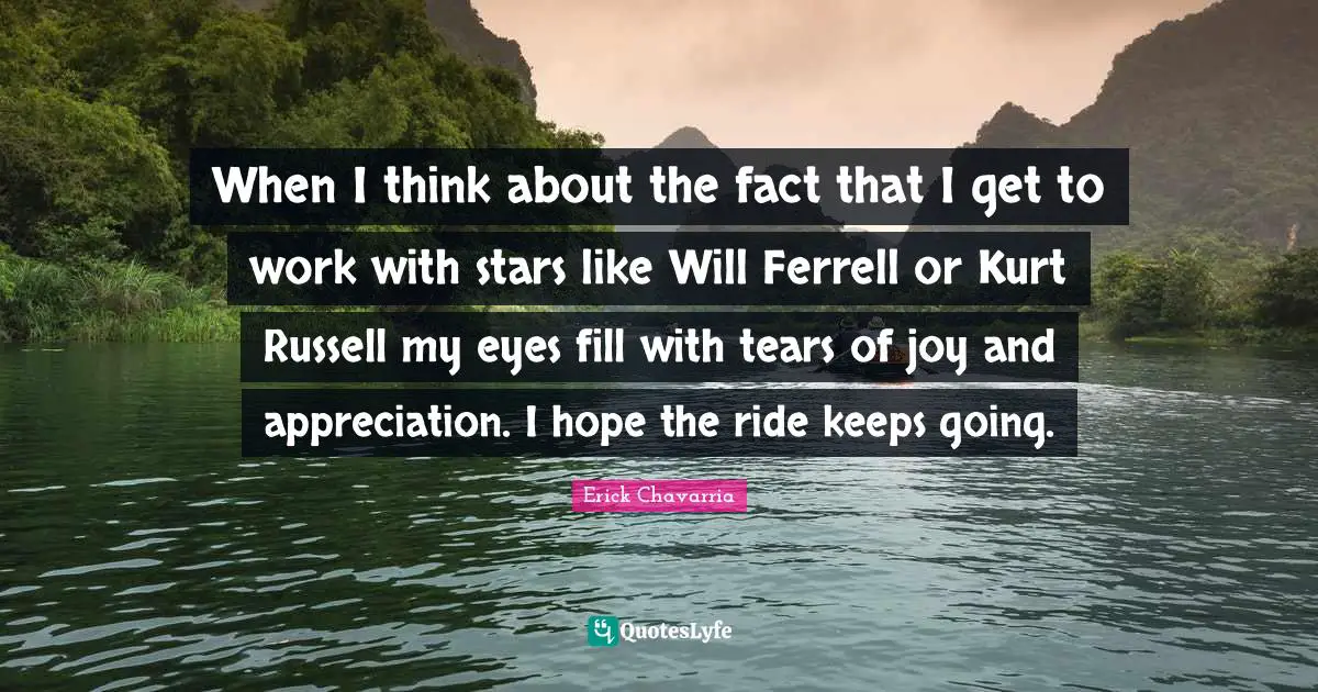 When I think about the fact that I get to work with stars like Will Ferrell or Kurt Russell my eyes fill with tears of joy and appreciation. I hope the ride keeps going.