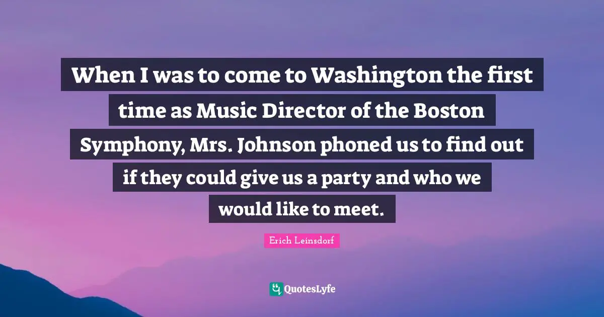 When I was to come to Washington the first time as Music Director of the Boston Symphony, Mrs. Johnson phoned us to find out if they could give us a party and who we would like to meet.