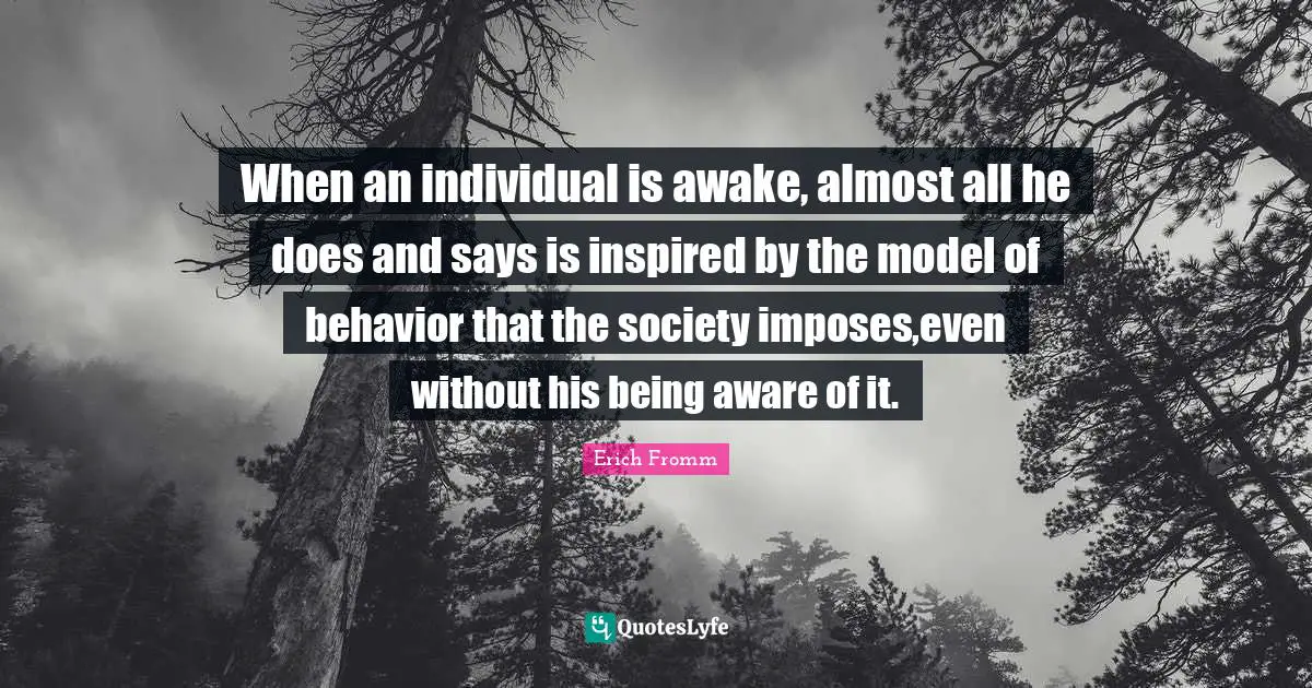 When an individual is awake, almost all he does and says is inspired by the model of behavior that the society imposes,even without his being aware of it.
