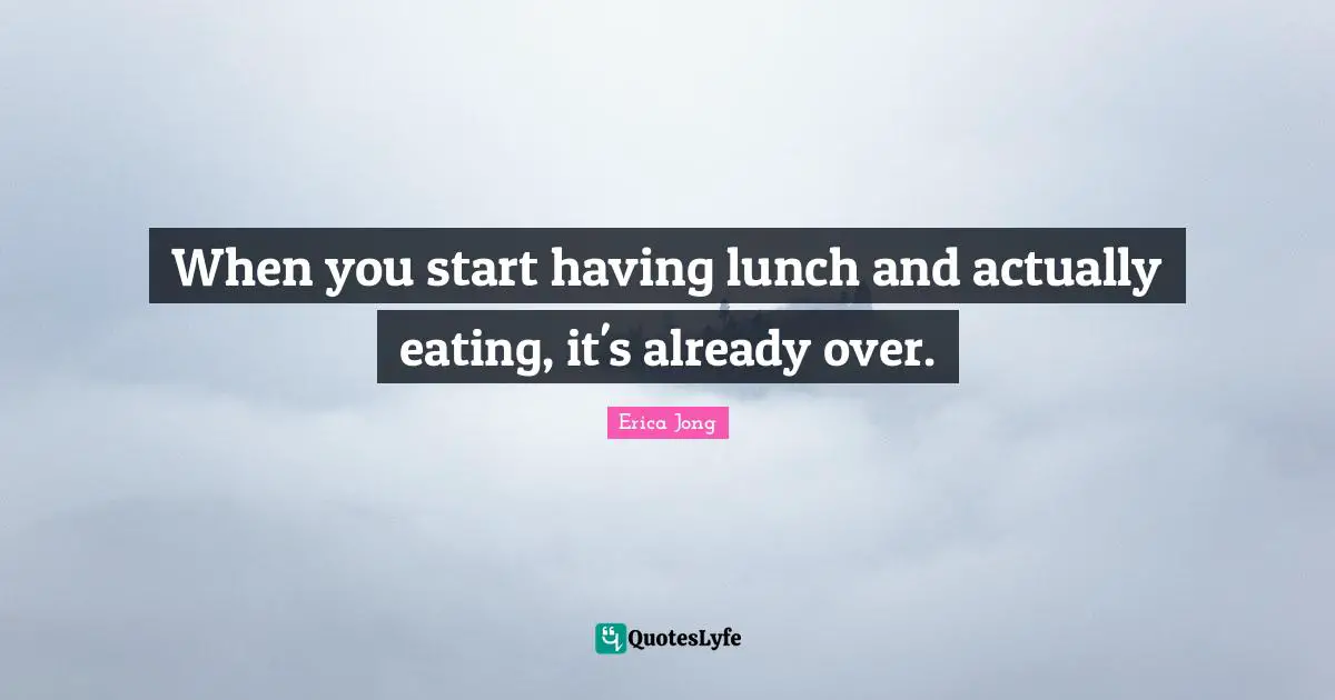 When you start having lunch and actually eating, it's already over.