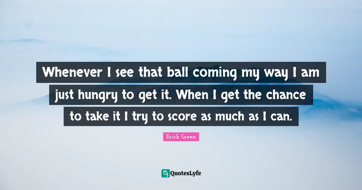 Whenever I see that ball coming my way I am just hungry to get it. When I get the chance to take it I try to score as much as I can.