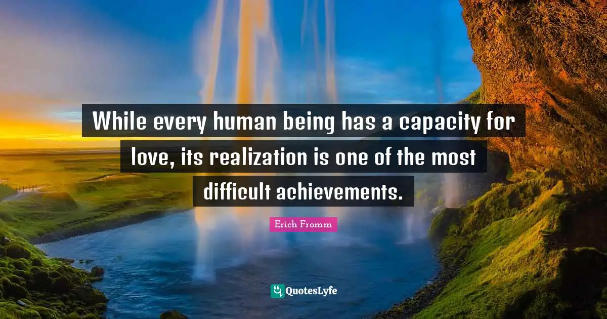While every human being has a capacity for love, its realization is one of the most difficult achievements.