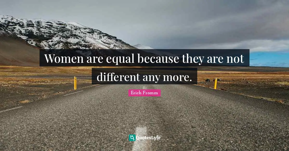 Women are equal because they are not different any more.