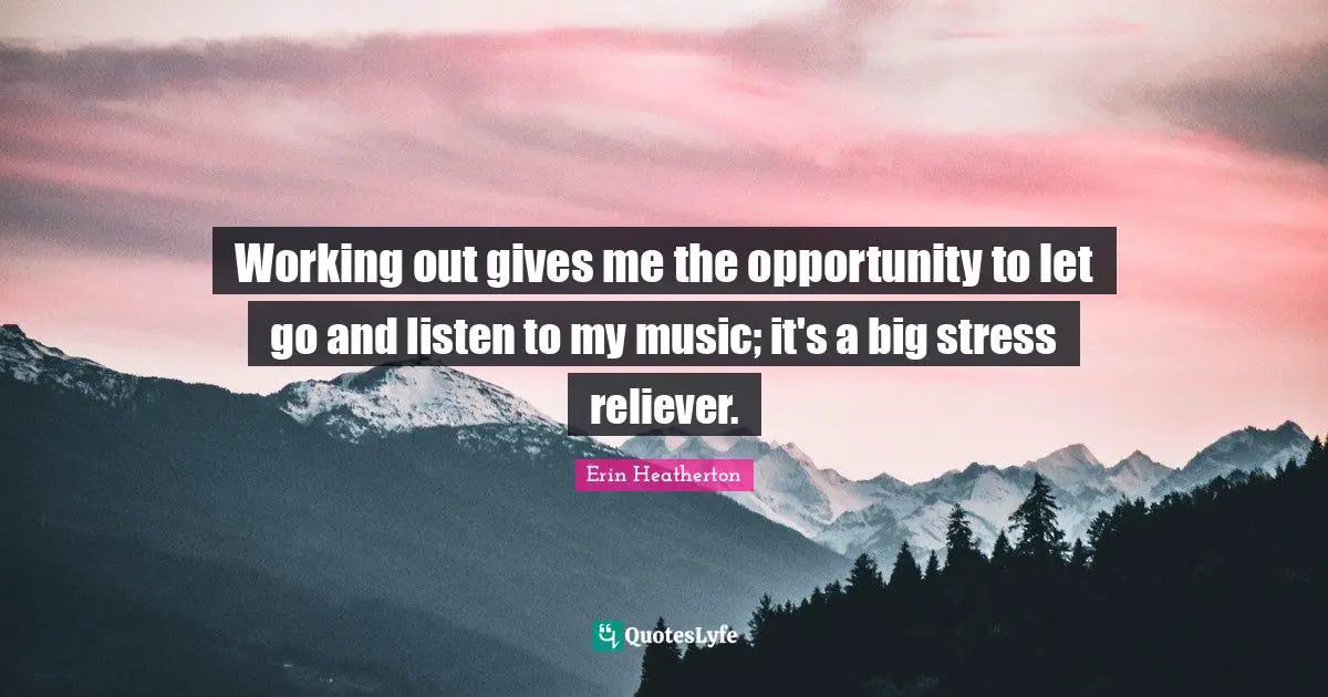 Working out gives me the opportunity to let go and listen to my music; it's a big stress reliever.