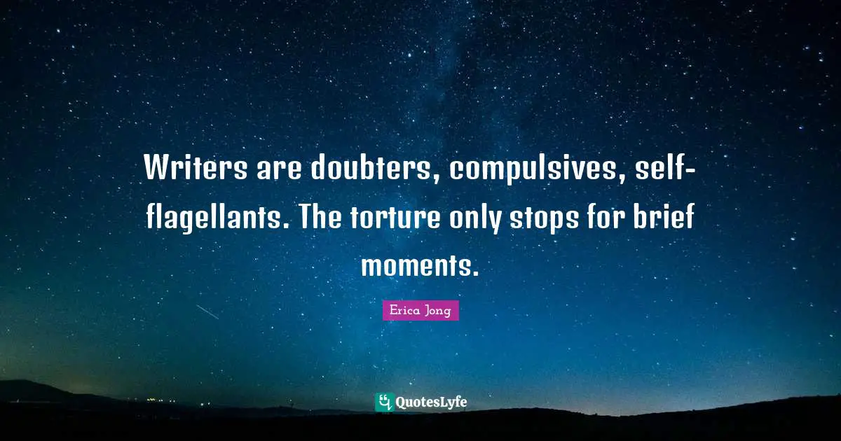 Erica Jong Quotes: "Writers are doubters, compulsives, self-flagellants. The torture only stops for brief moments."