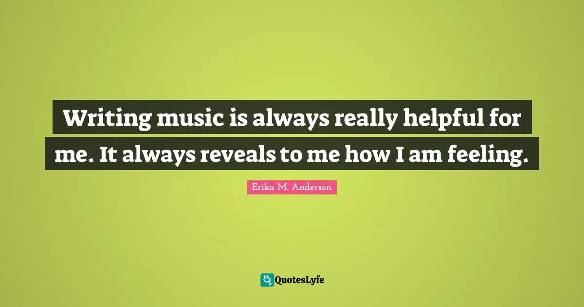 Writing music is always really helpful for me. It always reveals to me how I am feeling.