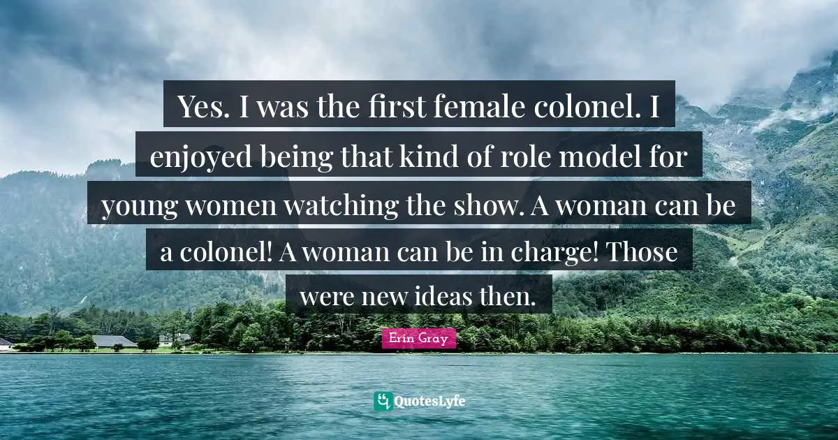 New Ideas Quotes: "Yes. I was the first female colonel. I enjoyed being that kind of role model for young women watching the show. A woman can be a colonel! A woman can be in charge! Those were new ideas then."