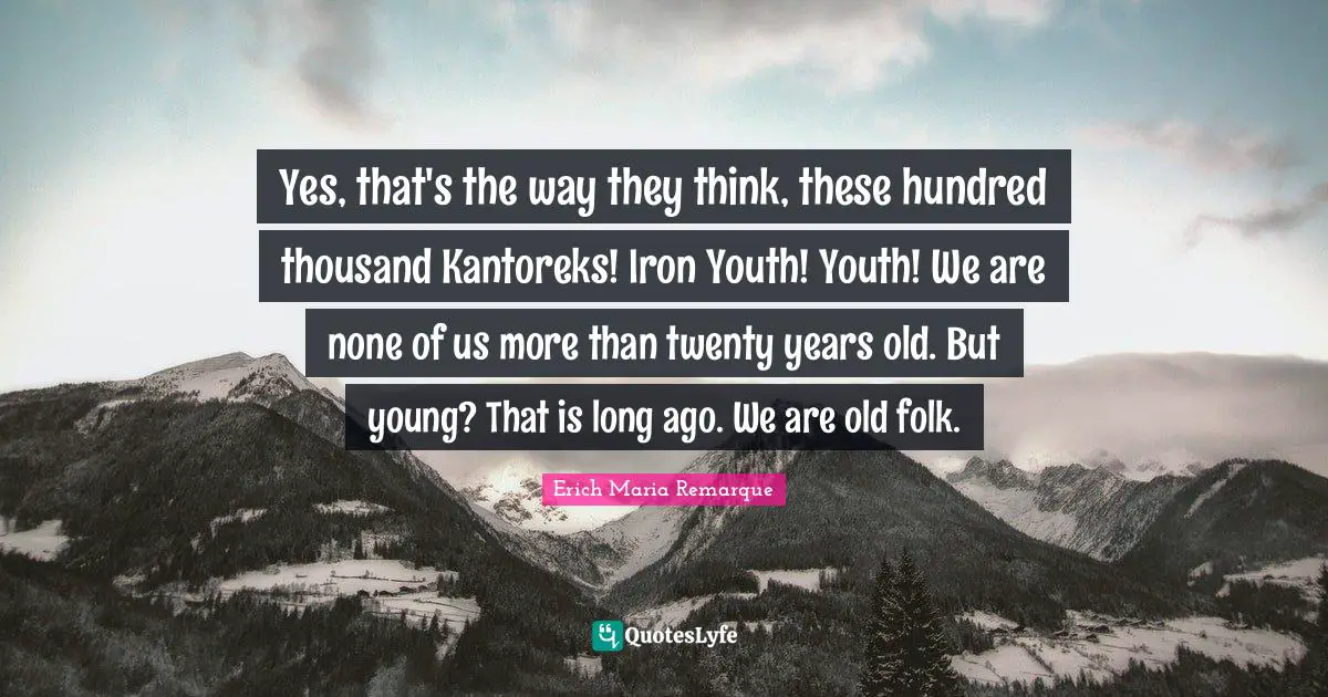 Yes, that's the way they think, these hundred thousand Kantoreks! Iron Youth! Youth! We are none of us more than twenty years old. But young? That is long ago. We are old folk.